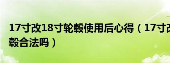 17寸改18寸轮毂使用后心得（17寸改18寸轮毂合法吗）