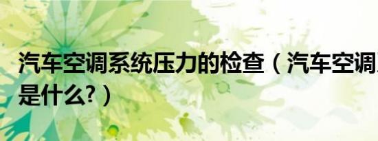 汽车空调系统压力的检查（汽车空调系统压力是什么?）