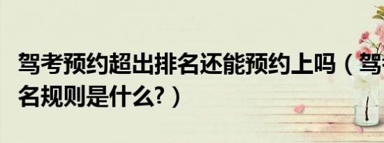 驾考预约超出排名还能预约上吗（驾考预约排名规则是什么?）