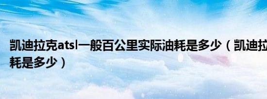 凯迪拉克atsl一般百公里实际油耗是多少（凯迪拉克atsl的油耗是多少）