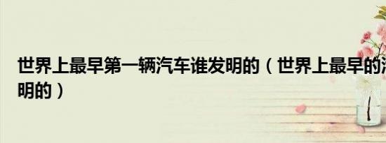 世界上最早第一辆汽车谁发明的（世界上最早的汽车是谁发明的）