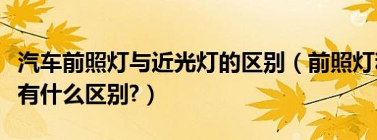 汽车前照灯与近光灯的区别（前照灯和近光灯有什么区别?）