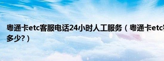 粤通卡etc客服电话24小时人工服务（粤通卡etc客服电话是多少?）