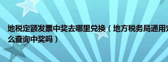 地税定额发票中奖去哪里兑换（地方税务局通用定额发票怎么查询中奖吗）