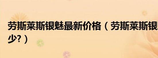 劳斯莱斯银魅最新价格（劳斯莱斯银魅报价多少?）