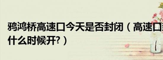 鸦鸿桥高速口今天是否封闭（高速口封闭一般什么时候开?）