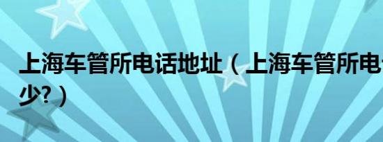 上海车管所电话地址（上海车管所电话号码多少?）