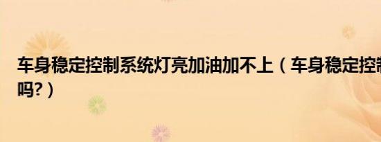 车身稳定控制系统灯亮加油加不上（车身稳定控制系统重要吗?）