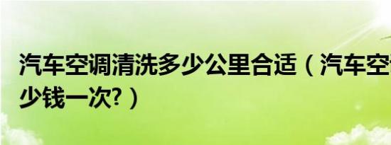 汽车空调清洗多少公里合适（汽车空调清洗多少钱一次?）