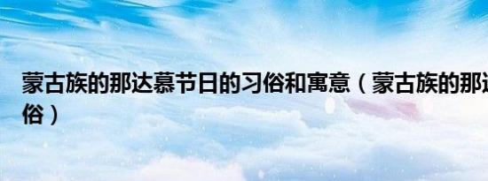 蒙古族的那达慕节日的习俗和寓意（蒙古族的那达慕节日风俗）