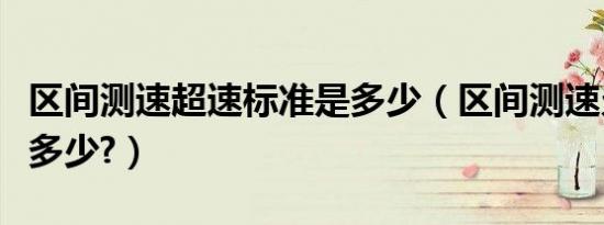 区间测速超速标准是多少（区间测速允许超速多少?）