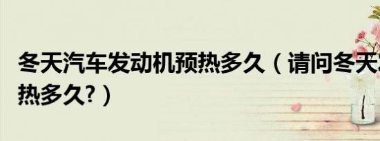 冬天汽车发动机预热多久（请问冬天发动机预热多久?）
