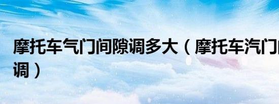 摩托车气门间隙调多大（摩托车汽门间隙怎么调）