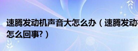 速腾发动机声音大怎么办（速腾发动机声音大怎么回事?）