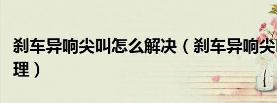 刹车异响尖叫怎么解决（刹车异响尖叫怎么处理）