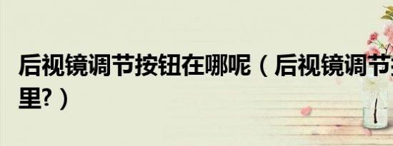 后视镜调节按钮在哪呢（后视镜调节按钮在哪里?）