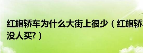 红旗轿车为什么大街上很少（红旗轿车为什么没人买?）