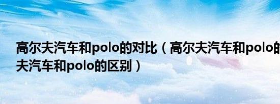 高尔夫汽车和polo的对比（高尔夫汽车和polo的区别高尔夫汽车和polo的区别）