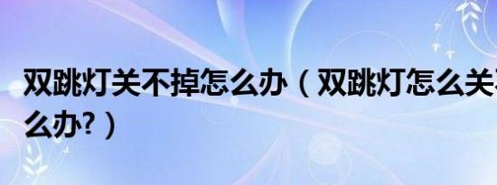 双跳灯关不掉怎么办（双跳灯怎么关不了了怎么办?）