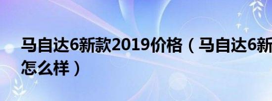 马自达6新款2019价格（马自达6新款2019怎么样）