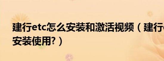 建行etc怎么安装和激活视频（建行etc怎么安装使用?）