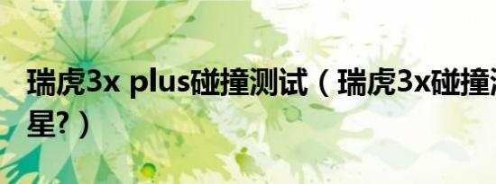 瑞虎3x plus碰撞测试（瑞虎3x碰撞测试是几星?）