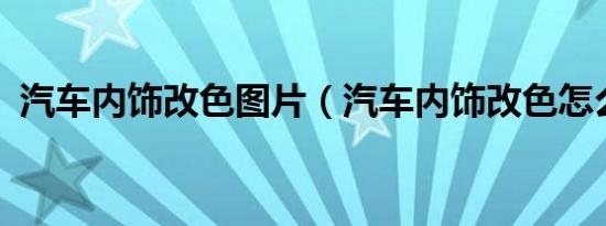 汽车内饰改色图片（汽车内饰改色怎么改?）