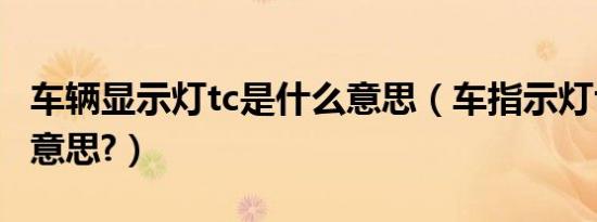 车辆显示灯tc是什么意思（车指示灯tc是什么意思?）