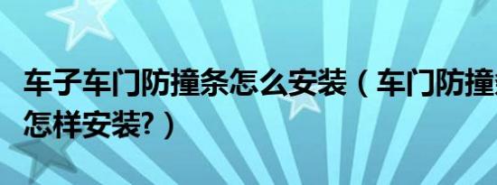 车子车门防撞条怎么安装（车门防撞条防刮条怎样安装?）