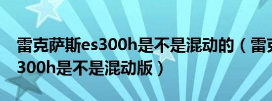 雷克萨斯es300h是不是混动的（雷克萨斯es300h是不是混动版）