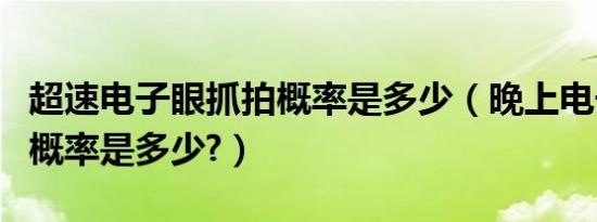超速电子眼抓拍概率是多少（晚上电子眼抓拍概率是多少?）