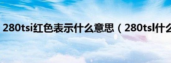280tsi红色表示什么意思（280tsl什么意思）