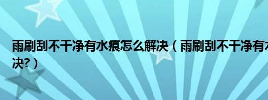 雨刷刮不干净有水痕怎么解决（雨刷刮不干净有水痕怎么解决?）