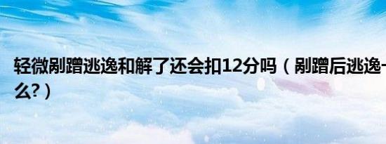 轻微剐蹭逃逸和解了还会扣12分吗（剐蹭后逃逸一定扣12分么?）