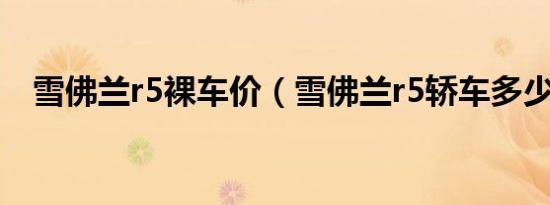 雪佛兰r5裸车价（雪佛兰r5轿车多少钱?）