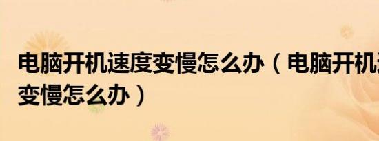 电脑开机速度变慢怎么办（电脑开机速度突然变慢怎么办）