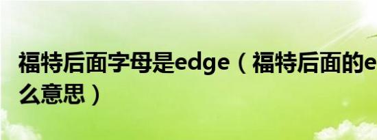 福特后面字母是edge（福特后面的edge是什么意思）