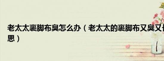 老太太裹脚布臭怎么办（老太太的裹脚布又臭又长是什么意思）