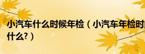 小汽车什么时候年检（小汽车年检时间要求是什么?）