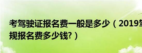 考驾驶证报名费一般是多少（2019驾驶证新规报名费多少钱?）