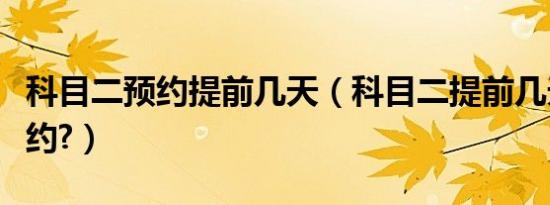 科目二预约提前几天（科目二提前几天截止预约?）