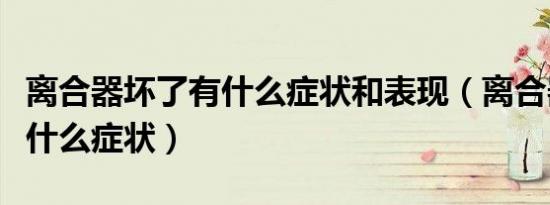 离合器坏了有什么症状和表现（离合器坏了有什么症状）