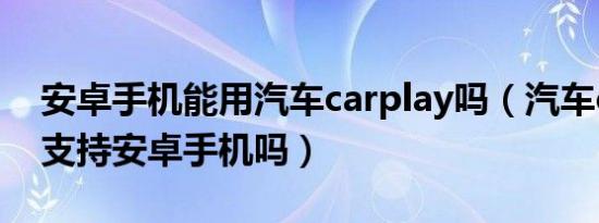 安卓手机能用汽车carplay吗（汽车carplay支持安卓手机吗）