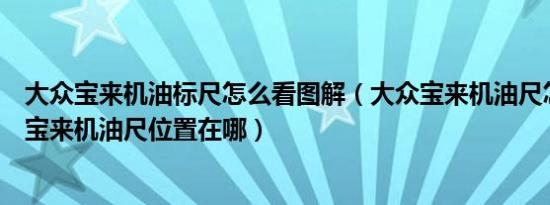大众宝来机油标尺怎么看图解（大众宝来机油尺怎么看图解宝来机油尺位置在哪）