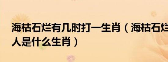 海枯石烂有几时打一生肖（海枯石烂 羡煞旁人是什么生肖）