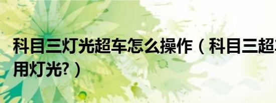 科目三灯光超车怎么操作（科目三超车如何使用灯光?）