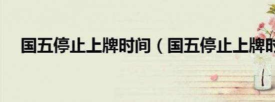 国五停止上牌时间（国五停止上牌时间）
