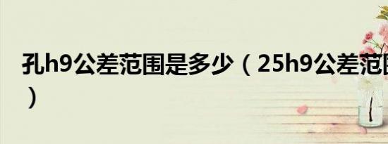 孔h9公差范围是多少（25h9公差范围是多少）