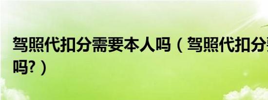 驾照代扣分需要本人吗（驾照代扣分要本人去吗?）