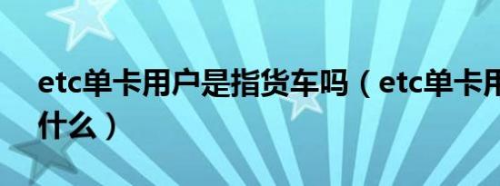 etc单卡用户是指货车吗（etc单卡用户是指什么）
